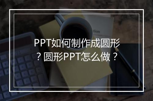 PPT如何制作成圆形？圆形PPT怎么做？
