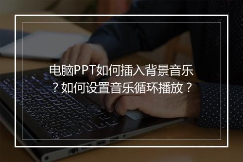 电脑PPT如何插入背景音乐？如何设置音乐循环播放？