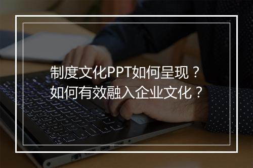 制度文化PPT如何呈现?如何有效融入企业文化?