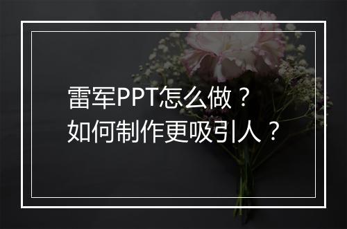 雷军PPT怎么做？如何制作更吸引人？