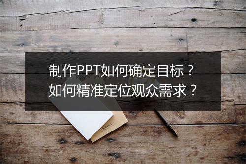 制作PPT如何确定目标？如何精准定位观众需求？
