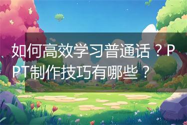 如何高效学习普通话？PPT制作技巧有哪些？