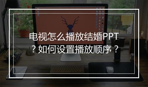 电视怎么播放结婚PPT？如何设置播放顺序？