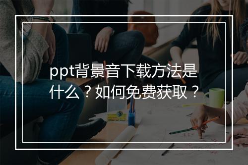 ppt背景音下载方法是什么？如何免费获取？
