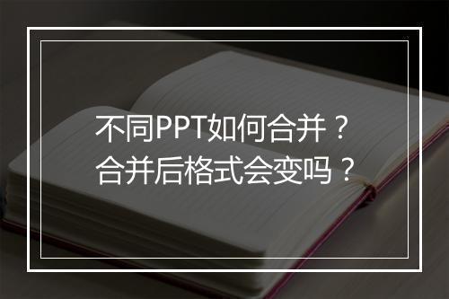 不同PPT如何合并？合并后格式会变吗？