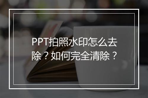 PPT拍照水印怎么去除？如何完全清除？