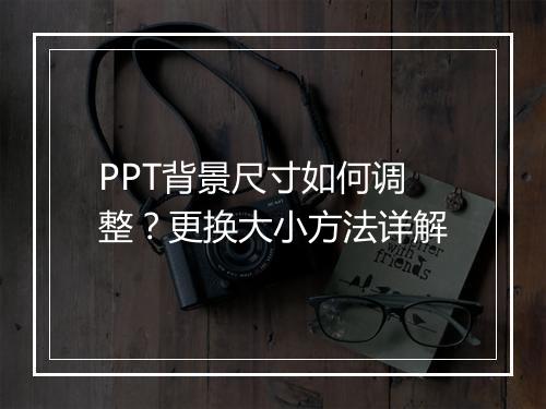 PPT背景尺寸如何调整？更换大小方法详解