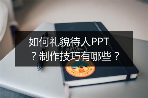 如何礼貌待人PPT？制作技巧有哪些？