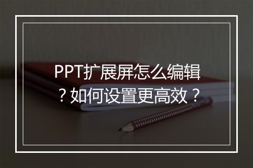 PPT扩展屏怎么编辑？如何设置更高效？