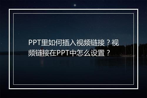 PPT里如何插入视频链接?视频链接在PPT中怎么设置?