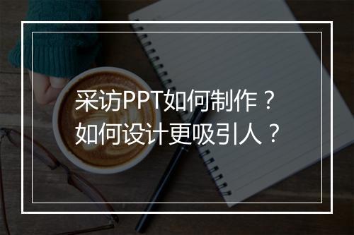 采访PPT如何制作？如何设计更吸引人？