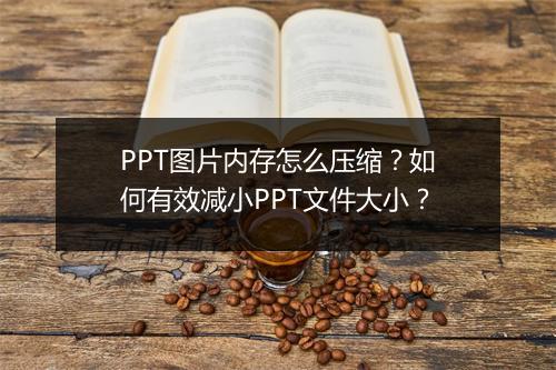 PPT图片内存怎么压缩？如何有效减小PPT文件大小？