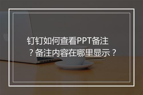 钉钉如何查看PPT备注？备注内容在哪里显示？