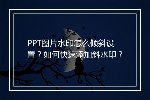 PPT图片水印怎么倾斜设置？如何快速添加斜水印？
