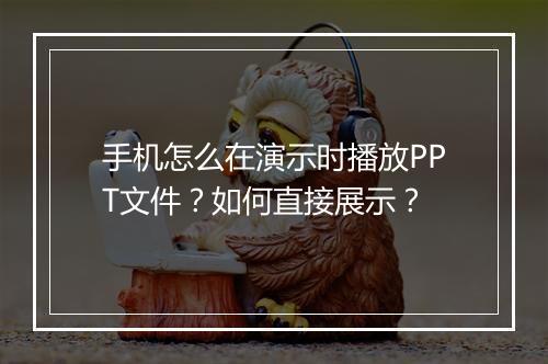 手机怎么在演示时播放PPT文件？如何直接展示？