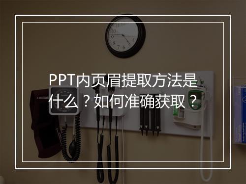 PPT内页眉提取方法是什么?如何准确获取?