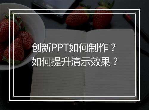 创新PPT如何制作？如何提升演示效果？