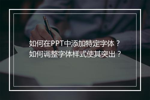 如何在PPT中添加特定字体？如何调整字体样式使其突出？
