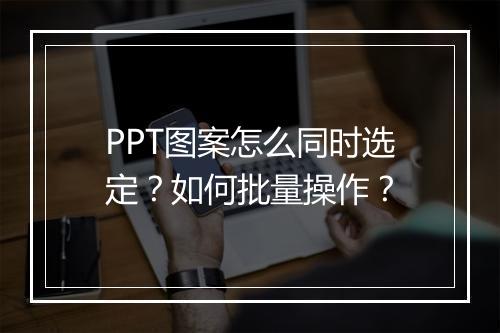 PPT图案怎么同时选定？如何批量操作？
