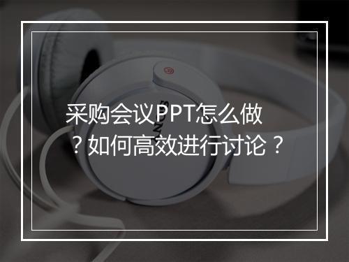 采购会议PPT怎么做？如何高效进行讨论？