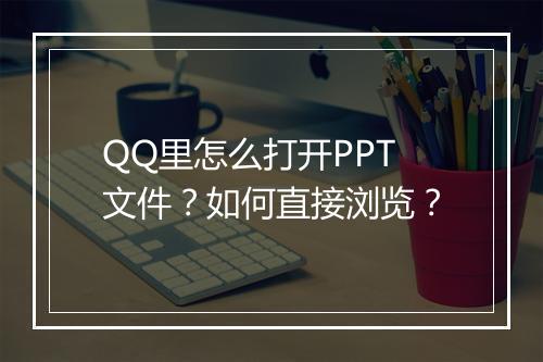 QQ里怎么打开PPT文件？如何直接浏览？