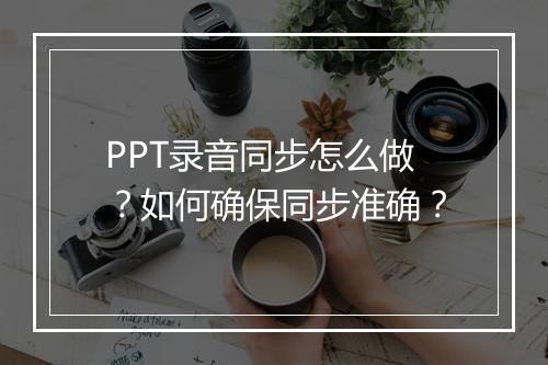 PPT录音同步怎么做？如何确保同步准确？
