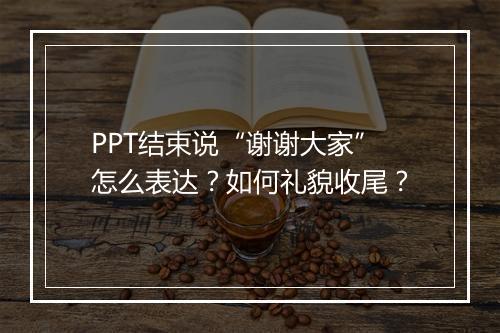 PPT结束说“谢谢大家”怎么表达？如何礼貌收尾？