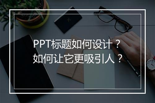 PPT标题如何设计？如何让它更吸引人？