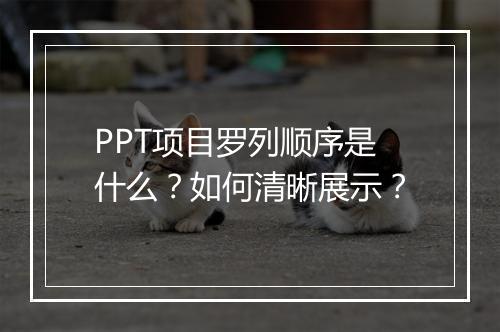 PPT项目罗列顺序是什么？如何清晰展示？