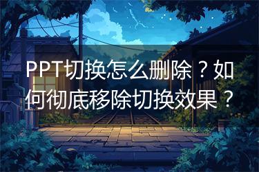 PPT切换怎么删除?如何彻底移除切换效果?