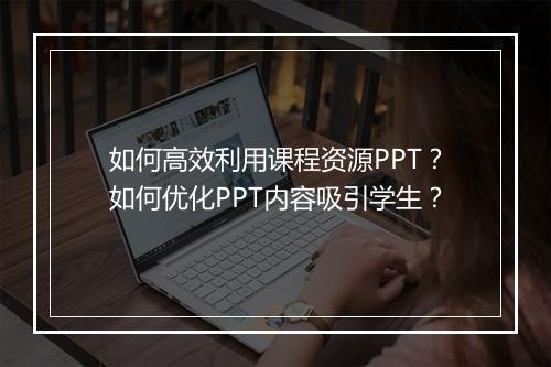如何高效利用课程资源PPT？如何优化PPT内容吸引学生？