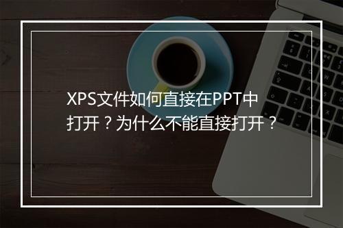 XPS文件如何直接在PPT中打开？为什么不能直接打开？