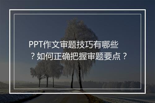 PPT作文审题技巧有哪些？如何正确把握审题要点？