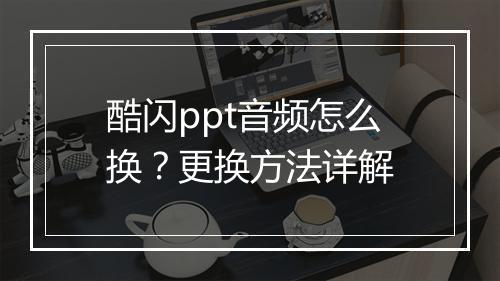 酷闪ppt音频怎么换？更换方法详解