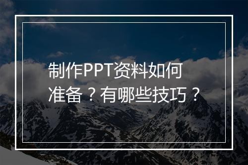 制作PPT资料如何准备？有哪些技巧？