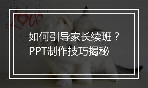 如何引导家长续班？PPT制作技巧揭秘