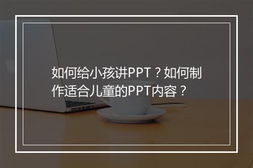 如何给小孩讲PPT？如何制作适合儿童的PPT内容？