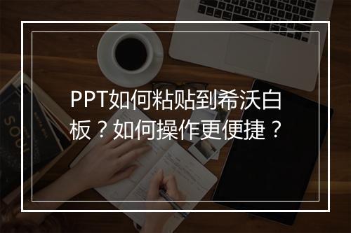 PPT如何粘贴到希沃白板？如何操作更便捷？