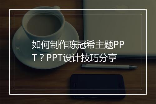 如何制作陈冠希主题PPT？PPT设计技巧分享