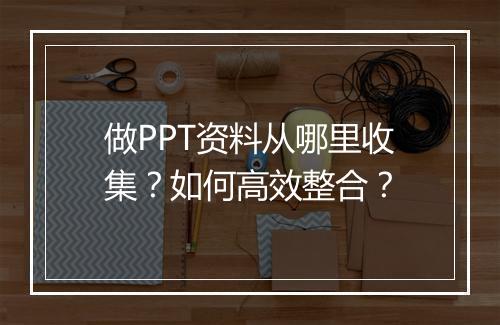 做PPT资料从哪里收集？如何高效整合？