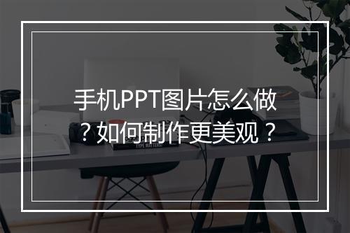 手机PPT图片怎么做？如何制作更美观？