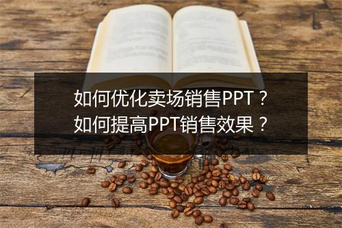 如何优化卖场销售PPT？如何提高PPT销售效果？