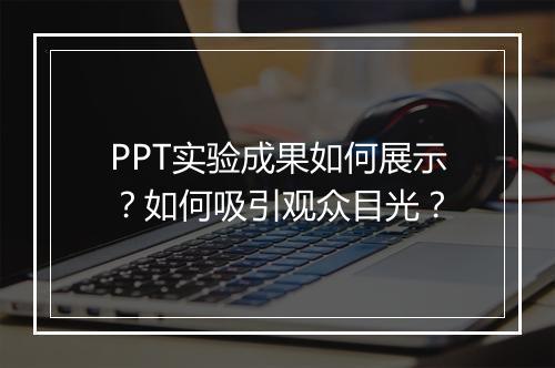 PPT实验成果如何展示？如何吸引观众目光？