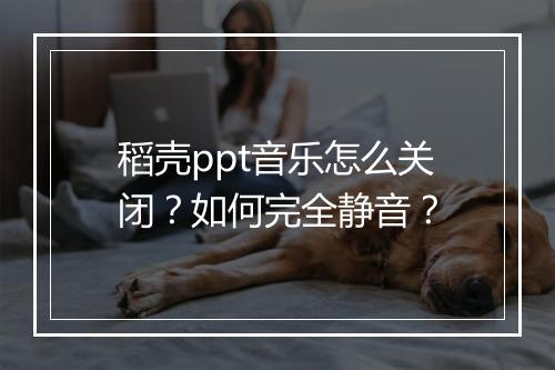 稻壳ppt音乐怎么关闭？如何完全静音？