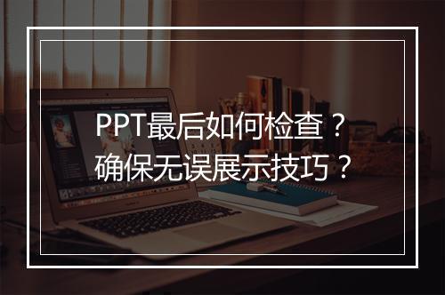 PPT最后如何检查？确保无误展示技巧？