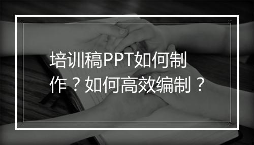 培训稿PPT如何制作？如何高效编制？