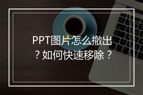 PPT图片怎么撤出？如何快速移除？