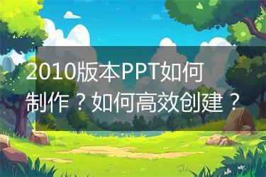 2010版本PPT如何制作？如何高效创建？