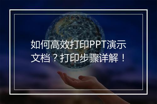 如何高效打印PPT演示文档？打印步骤详解！