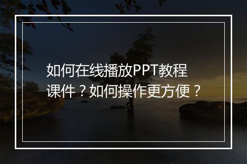 如何在线播放PPT教程课件?如何操作更方便?